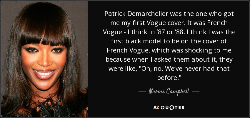 Patrick Demarchelier was the one who got me my first Vogue cover. It was French Vogue - I think in ’87 or ’88. I think I was the first black model to be on the cover of French Vogue, which was shocking to me because when I asked them about it, they were like, 