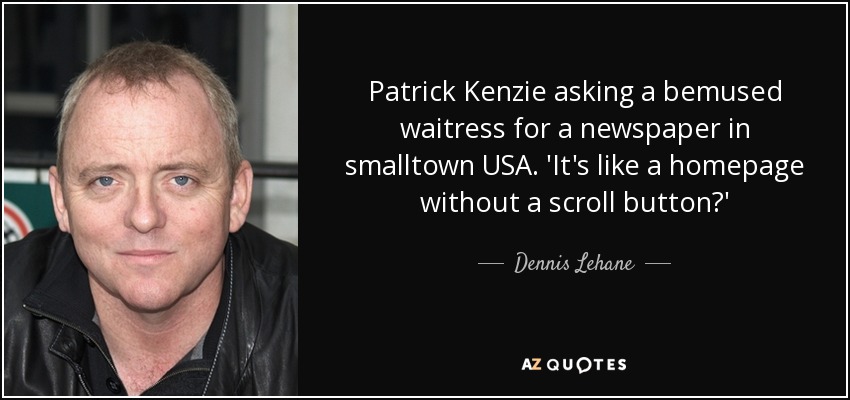 Patrick Kenzie asking a bemused waitress for a newspaper in smalltown USA. 'It's like a homepage without a scroll button?' - Dennis Lehane