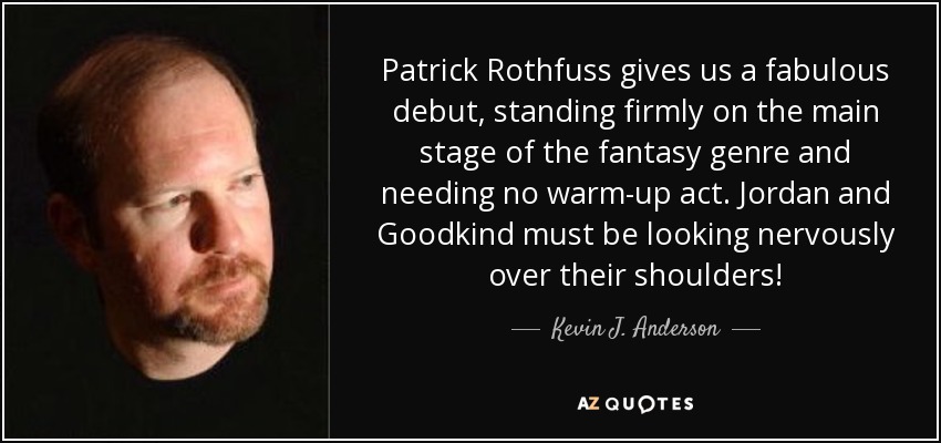 Patrick Rothfuss gives us a fabulous debut, standing firmly on the main stage of the fantasy genre and needing no warm-up act. Jordan and Goodkind must be looking nervously over their shoulders! - Kevin J. Anderson