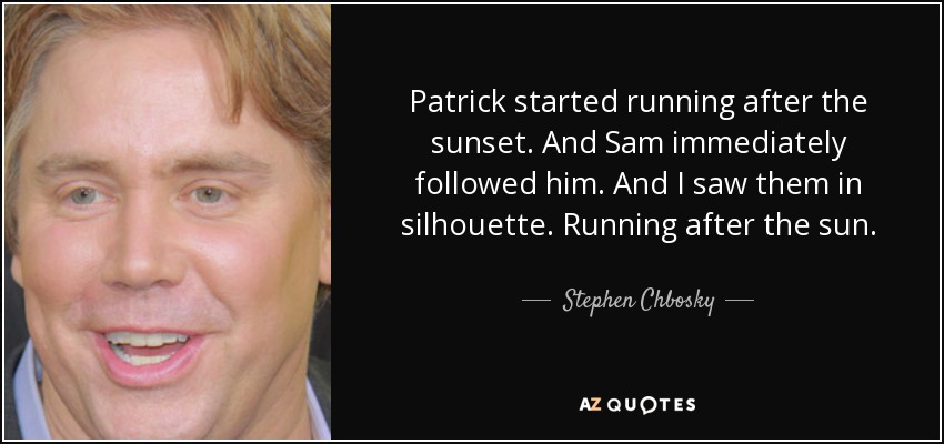 Patrick started running after the sunset. And Sam immediately followed him. And I saw them in silhouette. Running after the sun. - Stephen Chbosky