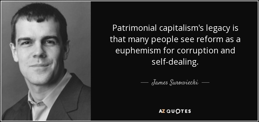 Patrimonial capitalism's legacy is that many people see reform as a euphemism for corruption and self-dealing. - James Surowiecki