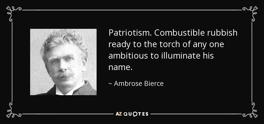 Patriotism. Combustible rubbish ready to the torch of any one ambitious to illuminate his name. - Ambrose Bierce