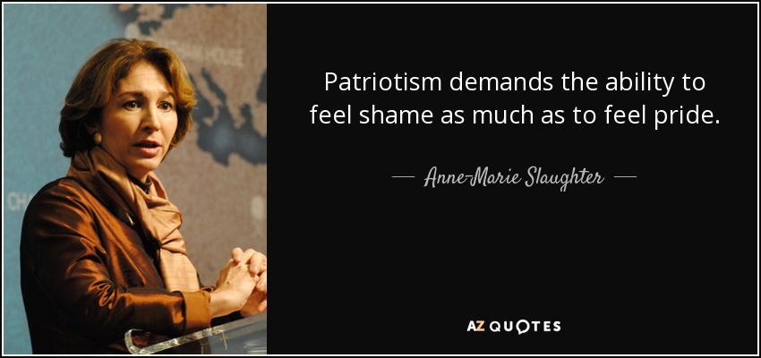 Patriotism demands the ability to feel shame as much as to feel pride. - Anne-Marie Slaughter