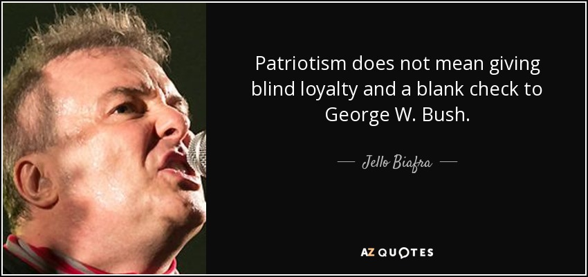 Patriotism does not mean giving blind loyalty and a blank check to George W. Bush. - Jello Biafra