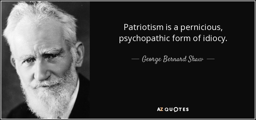 Patriotism is a pernicious, psychopathic form of idiocy. - George Bernard Shaw
