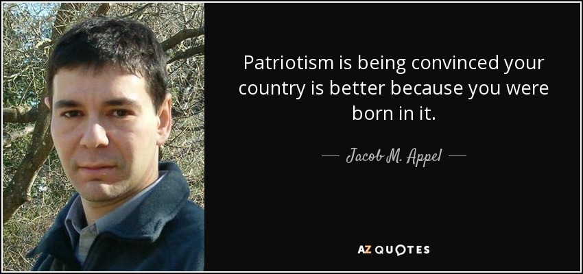 Patriotism is being convinced your country is better because you were born in it. - Jacob M. Appel