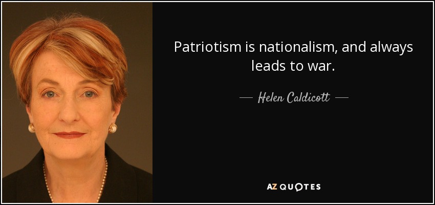 Patriotism is nationalism, and always leads to war. - Helen Caldicott