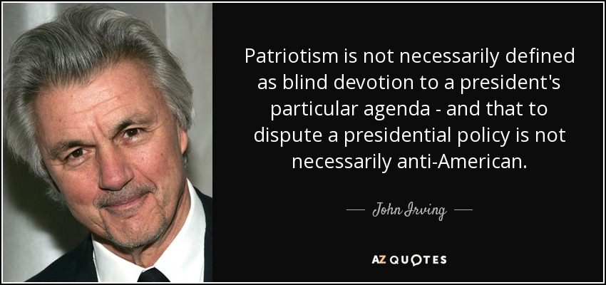 Patriotism is not necessarily defined as blind devotion to a president's particular agenda - and that to dispute a presidential policy is not necessarily anti-American. - John Irving