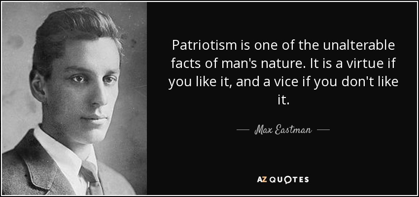 Patriotism is one of the unalterable facts of man's nature. It is a virtue if you like it, and a vice if you don't like it. - Max Eastman