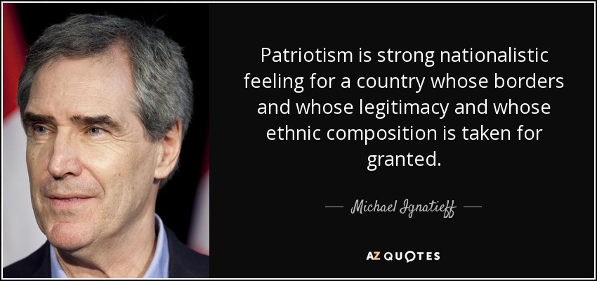 Patriotism is strong nationalistic feeling for a country whose borders and whose legitimacy and whose ethnic composition is taken for granted. - Michael Ignatieff