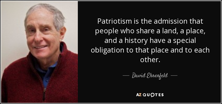 Patriotism is the admission that people who share a land, a place, and a history have a special obligation to that place and to each other. - David Ehrenfeld