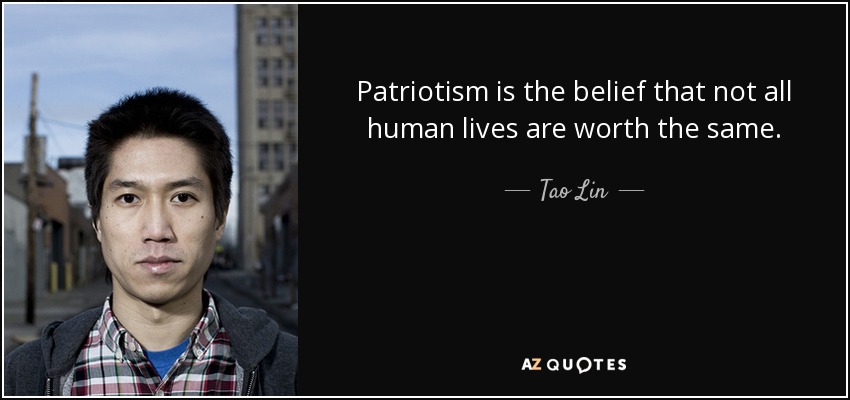 Patriotism is the belief that not all human lives are worth the same. - Tao Lin