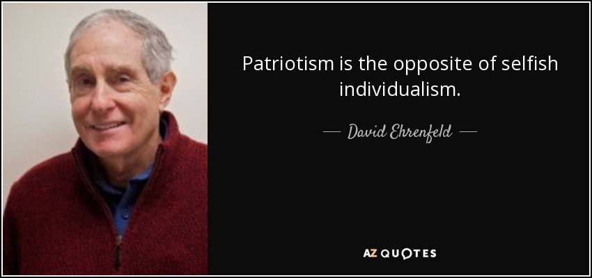 Patriotism is the opposite of selfish individualism. - David Ehrenfeld