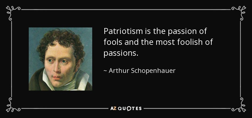 Patriotism is the passion of fools and the most foolish of passions. - Arthur Schopenhauer