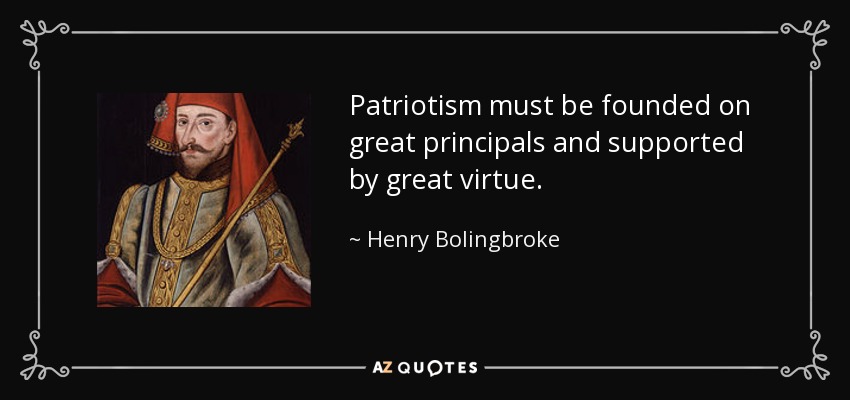 Patriotism must be founded on great principals and supported by great virtue. - Henry Bolingbroke