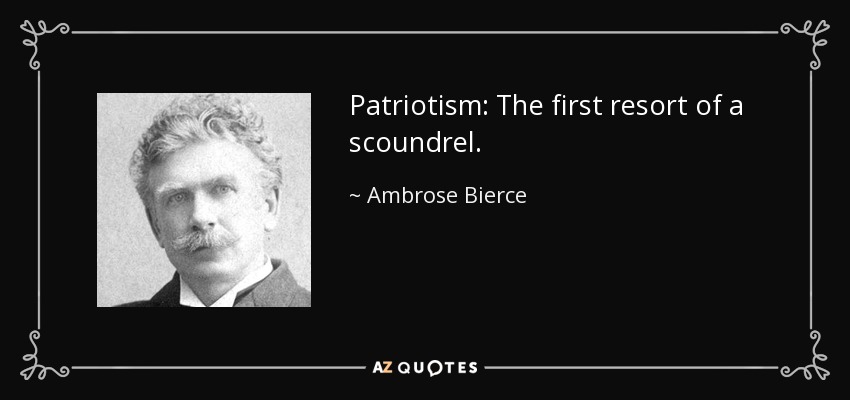 Patriotism: The first resort of a scoundrel. - Ambrose Bierce