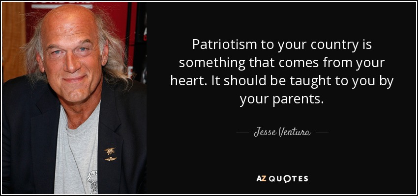 Patriotism to your country is something that comes from your heart. It should be taught to you by your parents. - Jesse Ventura
