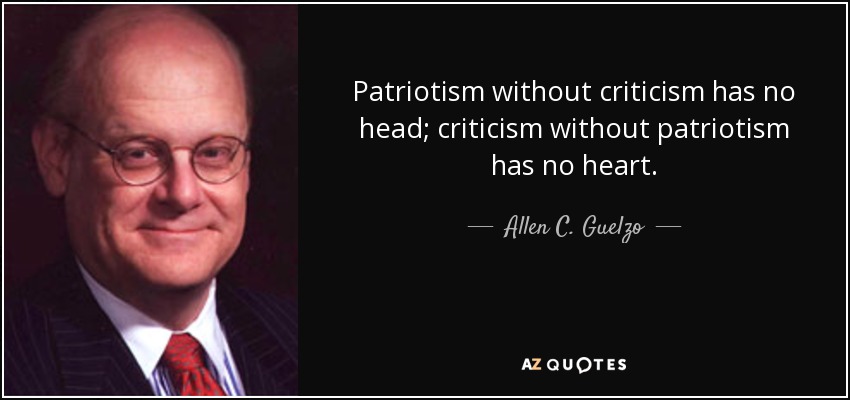 Patriotism without criticism has no head; criticism without patriotism has no heart. - Allen C. Guelzo