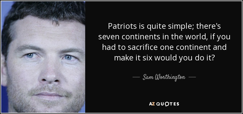 Patriots is quite simple; there's seven continents in the world, if you had to sacrifice one continent and make it six would you do it? - Sam Worthington