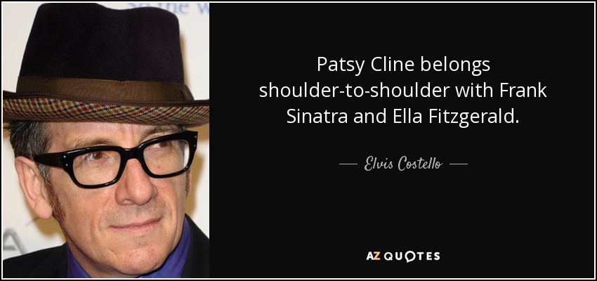 Patsy Cline belongs shoulder-to-shoulder with Frank Sinatra and Ella Fitzgerald. - Elvis Costello