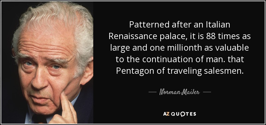 Patterned after an Italian Renaissance palace, it is 88 times as large and one millionth as valuable to the continuation of man. that Pentagon of traveling salesmen. - Norman Mailer