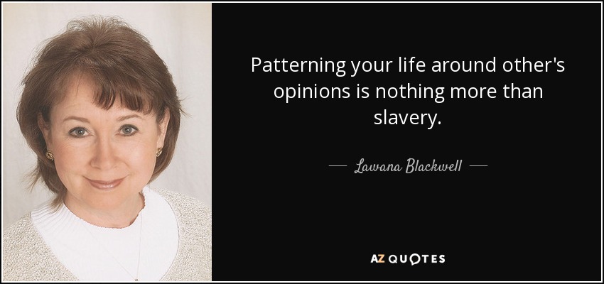 Patterning your life around other's opinions is nothing more than slavery. - Lawana Blackwell