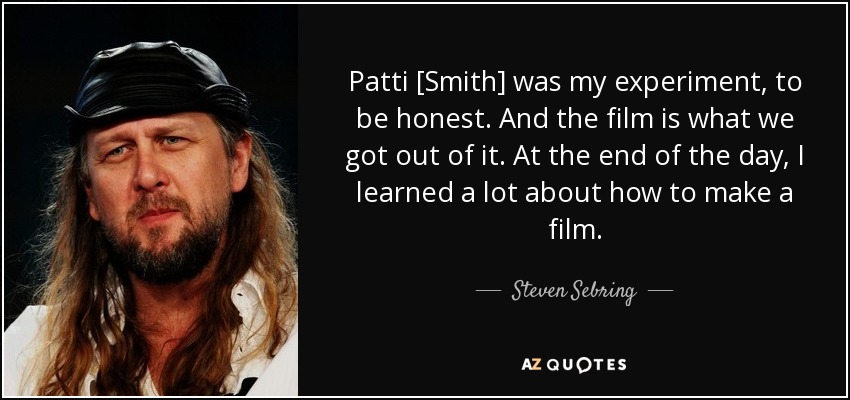 Patti [Smith] was my experiment, to be honest. And the film is what we got out of it. At the end of the day, I learned a lot about how to make a film. - Steven Sebring