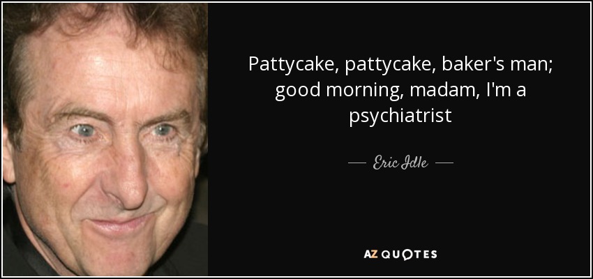 Pattycake, pattycake, baker's man; good morning, madam, I'm a psychiatrist - Eric Idle