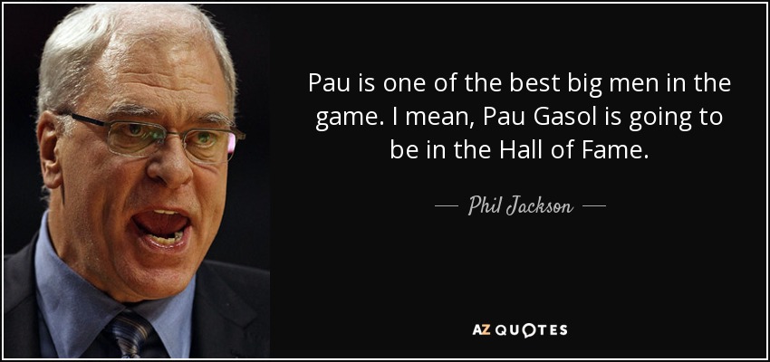 Pau is one of the best big men in the game. I mean, Pau Gasol is going to be in the Hall of Fame. - Phil Jackson
