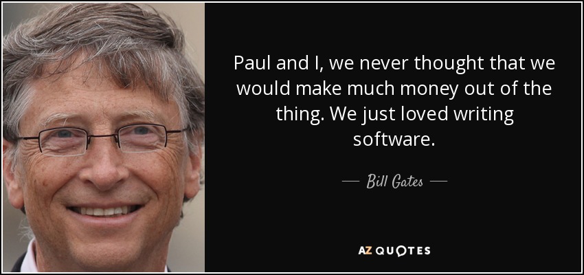 Paul and I, we never thought that we would make much money out of the thing. We just loved writing software. - Bill Gates