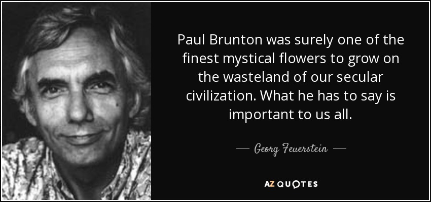 Paul Brunton was surely one of the finest mystical flowers to grow on the wasteland of our secular civilization. What he has to say is important to us all. - Georg Feuerstein