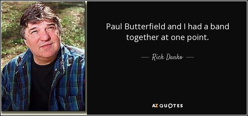 Paul Butterfield and I had a band together at one point. - Rick Danko