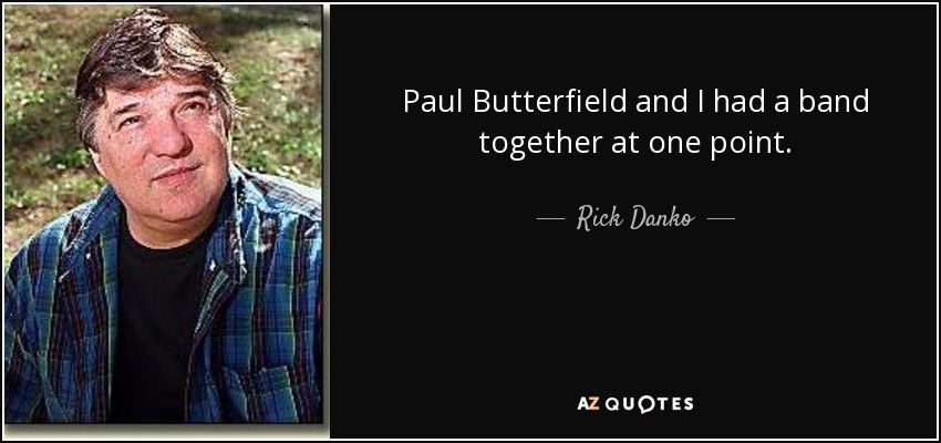 Paul Butterfield and I had a band together at one point. - Rick Danko