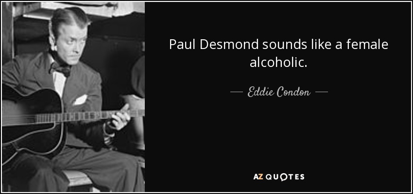 Paul Desmond sounds like a female alcoholic. - Eddie Condon