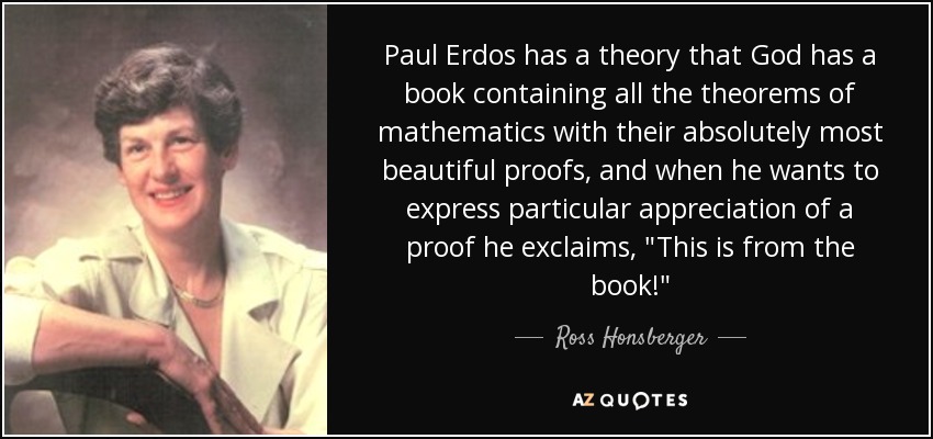Paul Erdos has a theory that God has a book containing all the theorems of mathematics with their absolutely most beautiful proofs, and when he wants to express particular appreciation of a proof he exclaims, 