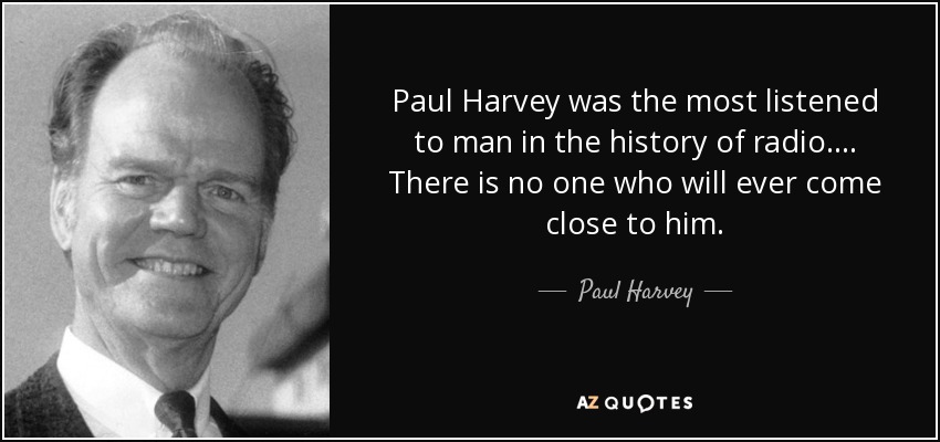 Paul Harvey was the most listened to man in the history of radio. ... There is no one who will ever come close to him. - Paul Harvey