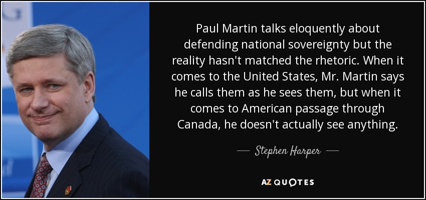 Paul Martin talks eloquently about defending national sovereignty but the reality hasn't matched the rhetoric. When it comes to the United States, Mr. Martin says he calls them as he sees them, but when it comes to American passage through Canada, he doesn't actually see anything. - Stephen Harper