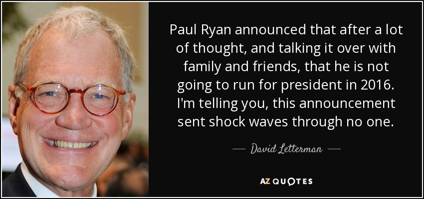 Paul Ryan announced that after a lot of thought, and talking it over with family and friends, that he is not going to run for president in 2016. I'm telling you, this announcement sent shock waves through no one. - David Letterman