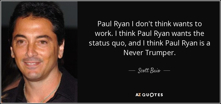 Paul Ryan I don't think wants to work. I think Paul Ryan wants the status quo, and I think Paul Ryan is a Never Trumper. - Scott Baio