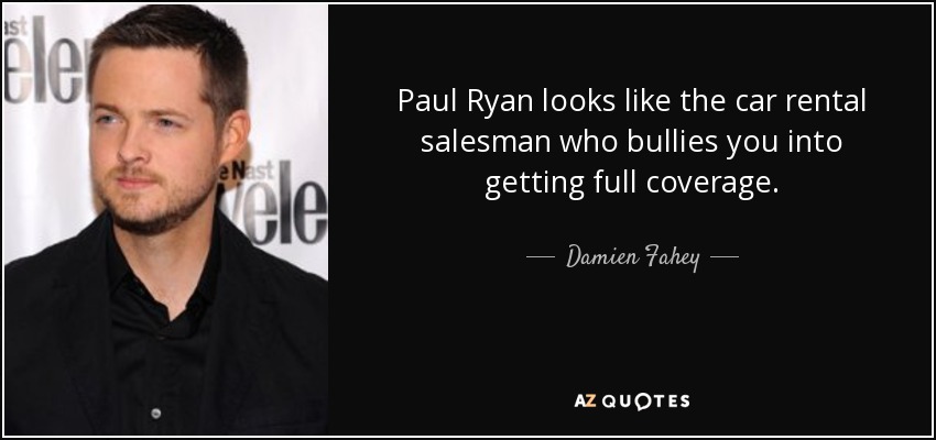 Paul Ryan looks like the car rental salesman who bullies you into getting full coverage. - Damien Fahey