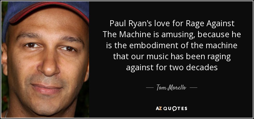 Paul Ryan's love for Rage Against The Machine is amusing, because he is the embodiment of the machine that our music has been raging against for two decades - Tom Morello