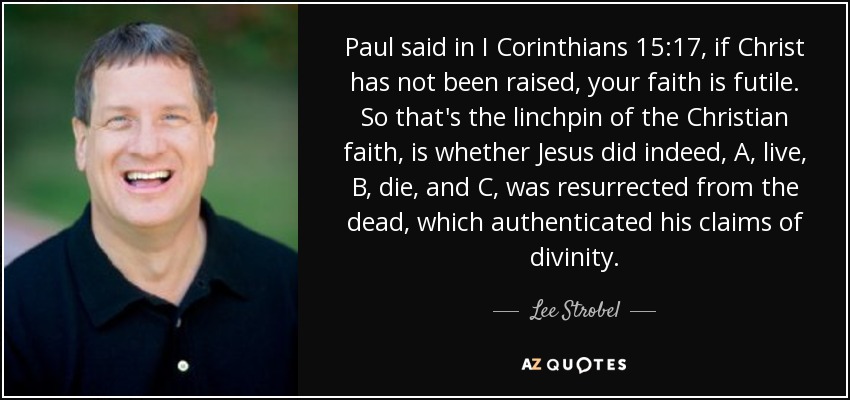 Paul said in I Corinthians 15:17, if Christ has not been raised, your faith is futile. So that's the linchpin of the Christian faith, is whether Jesus did indeed, A, live, B, die, and C, was resurrected from the dead, which authenticated his claims of divinity. - Lee Strobel
