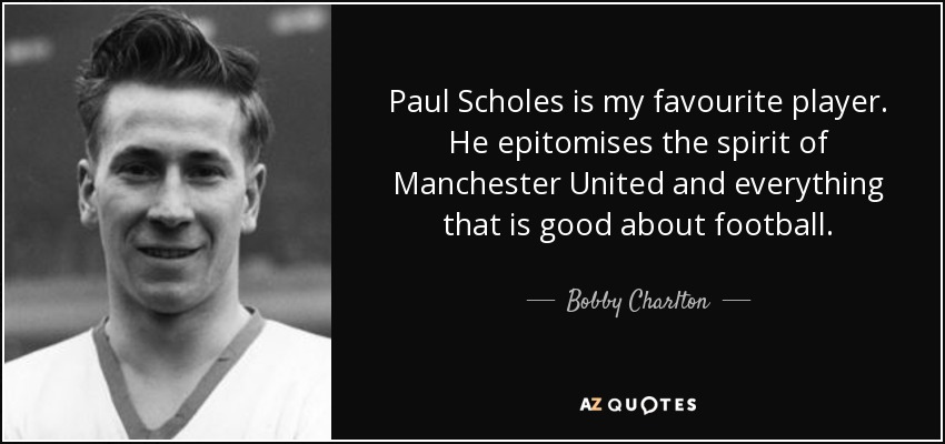 Paul Scholes is my favourite player. He epitomises the spirit of Manchester United and everything that is good about football. - Bobby Charlton