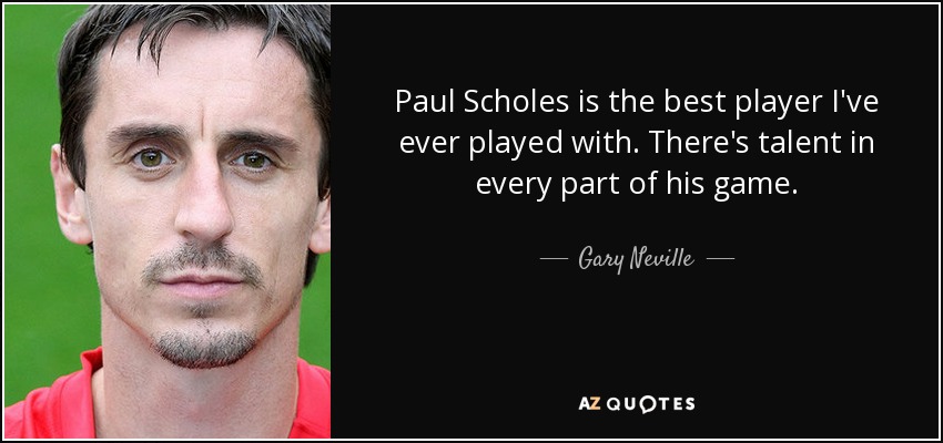 Paul Scholes is the best player I've ever played with. There's talent in every part of his game. - Gary Neville