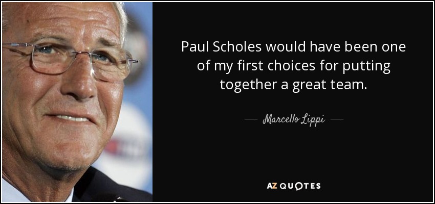 Paul Scholes would have been one of my first choices for putting together a great team. - Marcello Lippi