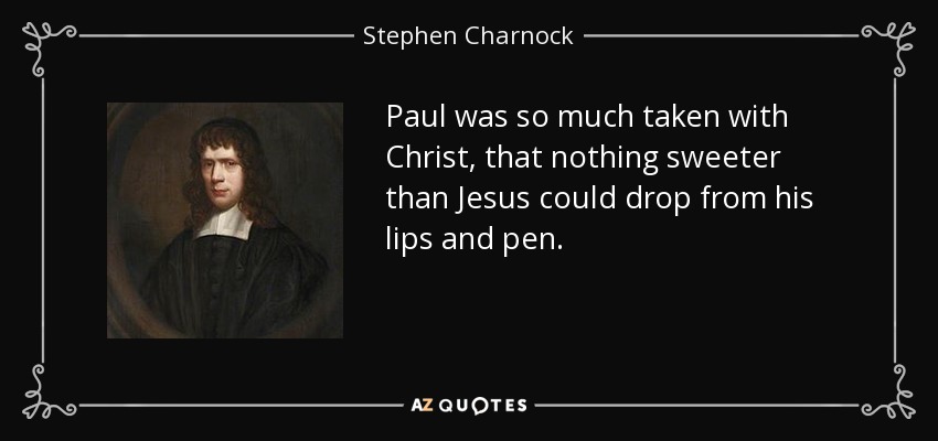 Paul was so much taken with Christ, that nothing sweeter than Jesus could drop from his lips and pen. - Stephen Charnock