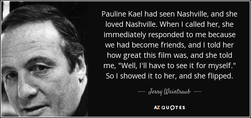 Pauline Kael had seen Nashville, and she loved Nashville. When I called her, she immediately responded to me because we had become friends, and I told her how great this film was, and she told me, 