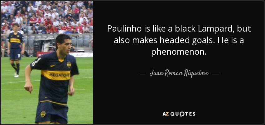 Paulinho is like a black Lampard, but also makes headed goals. He is a phenomenon. - Juan Roman Riquelme