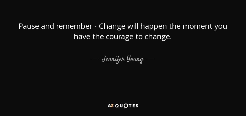 Pause and remember - Change will happen the moment you have the courage to change. - Jennifer Young