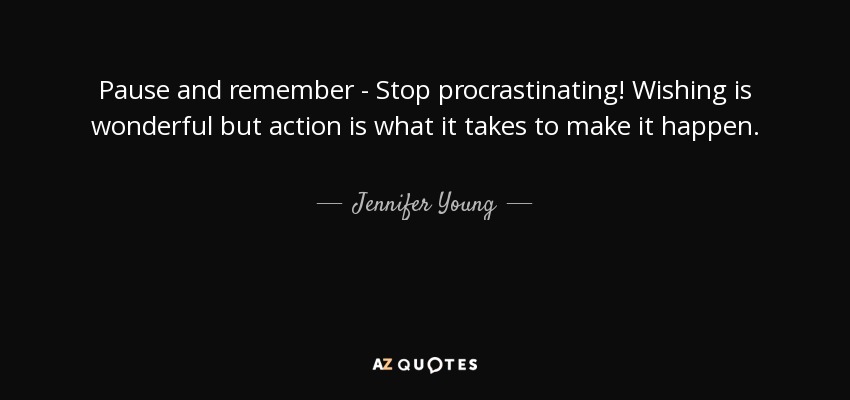 Pause and remember - Stop procrastinating! Wishing is wonderful but action is what it takes to make it happen. - Jennifer Young